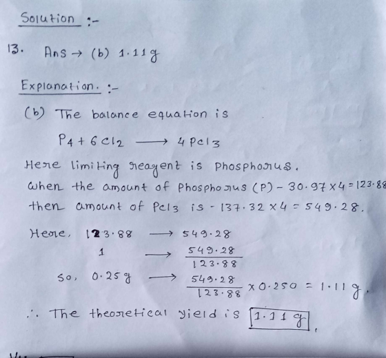 Solution - 13. Ans (6) 1. 11g Explanation. :- (6) The balance equation is P4+6012 - 4Pcl3 Here limiting reagenz is Phosphorus
