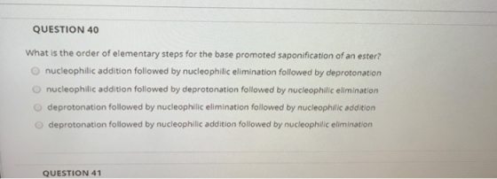 QUESTION 40 What is the order of elementary steps for the base promoted saponification of an ester? nucleophilic addition fol