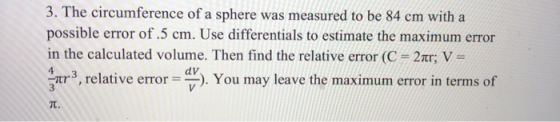 3. The circumference of a sphere was measured to be 84 cm with a possible error of .5 cm. Use differentials to estimate the m