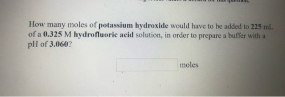 qestOn How many moles of potassium hydroxide would have to be added to 225 mL of a 0.325 M hydrofluoric acid solution, in ord