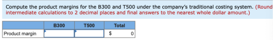 Compute the product margins for the B300 and T500 under the companys traditional costing system. (Round intermediate calcula