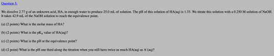 Question 5: We dissolve 2.77 g of an unknown acid, HA, in enough water to produce 25.0 mL of solution. The pH of this solutio