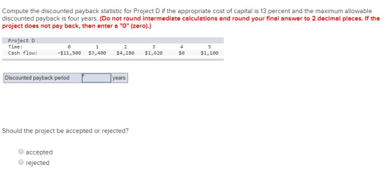 Compute the discounted payback statistic for Project D if the appropriate cost of capital is 13 percent and the maximum allow