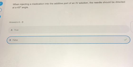 When injecting a medication into the additive port of an IV solution, the needle should be directed at a 45° angle. 1 Answers