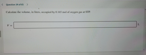 < Question 34 of 65 > Calculate the volume, in liters, occupied by 0.165 mol of oxygen gas at STP. L V=