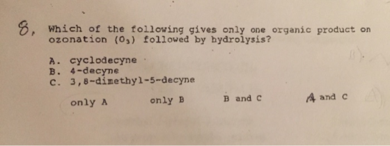 Which of the following gives only one organic product on ozonation (03) followed by hydrolysis?! A. cyclodecyne. B. 4-decyne
