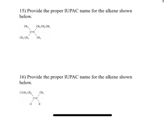 15) Provide the proper IUPAC name for the alkene shown below. CH3 CH2 CH, CH CH, CH2 CH3 16) Provide the proper IUPAC name fo