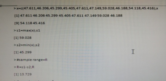 >x-c(47.611,46.206,45.299,45.405,47.611,47.149,59.028,46.188,54.118,45.416)x [1] 47.611 46.206 45.299 45.405 47.611 47.149 59.028 46.188 [91 54.118 45.416 > s1-max(x):s1 [1] 59.028 > s2-min(x),s2 [1] 45.299 >#s ample range-R [1] 13.729