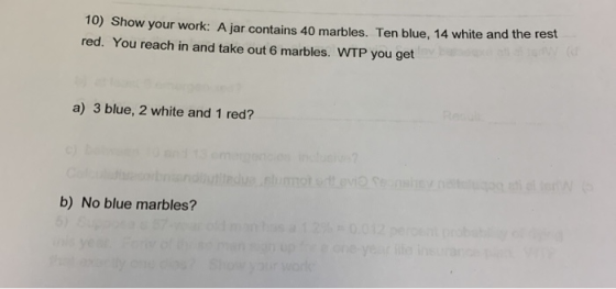 10) Show your work: Ajar contains 40 marbles. Ten blue, 14 white and the rest red. You reach in and take out 6 marbles. WTP y