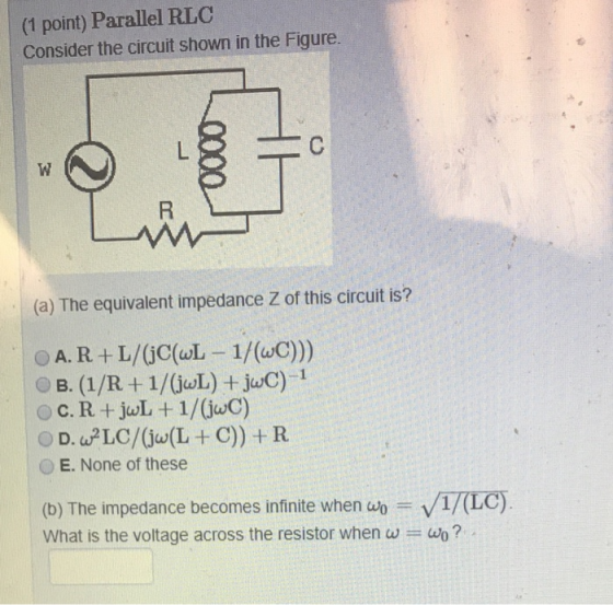 (1 point) Parallel RLC Consider the circuit shown in the Figure. (a) The equivalent impedance Z of this circuit is? OA. R +L/