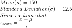 \\Mean (\mu)= 150 \\Standard\;Deviation (\sigma)= 12.5 \\Since\; we\; know\; that \\z_{ score } = \frac{x-\mu}{\sigma}