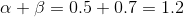 \alpha + \beta = 0.5 + 0.7 = 1.2