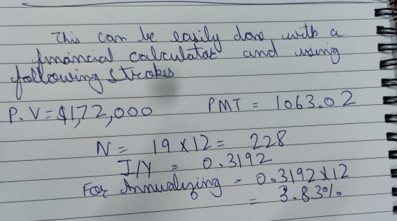 This can be easily done with a fmancial calculatad and using following strokes P. V = $172,000 PMT= 1063.02 - N= 19x12= 228 I