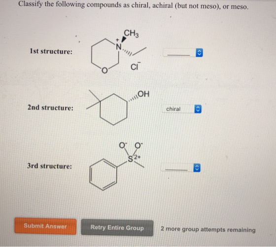 Classify the following compounds as chiral, achiral (but not meso), or meso. CH3 N. 1st structure: CI HO chiral 2nd structure