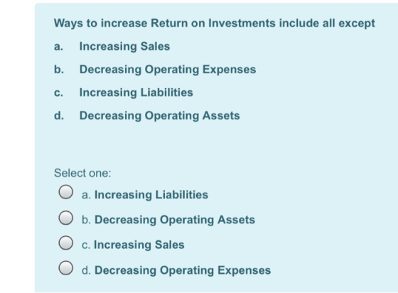 Ways to increase Return on Investments include all except a. Increasing Sales b. Decreasing Operating Expenses c. Increasing