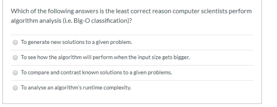 Which of the following answers is the least correct reason computer scientists perform algorithm analysis (i.e. Big-O classif