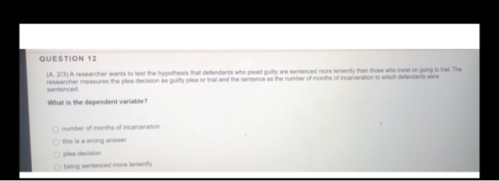 QUESTION 12 (A2/3) A researcher wants to test the hypothesis that defendants who plead guilty are sentenced more leniently th