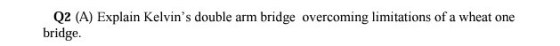 Q2 (A) Explain Kelvins double arm bridge. bridge overcoming limitations of a wheat one
