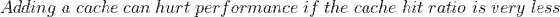 Adding\;a\;cache\;can\;hurt\;performance\;if\;the\;cache\;hit\;ratio\;is\;very\;less