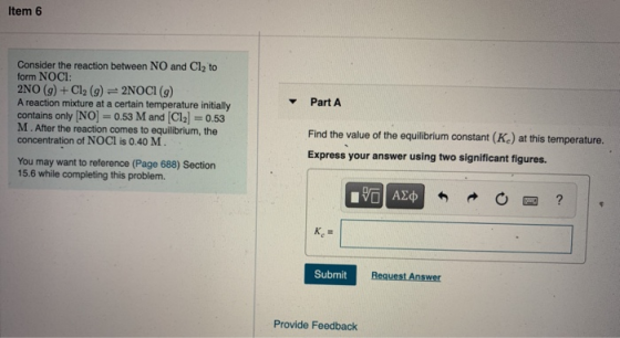 Item 6 Part A Consider the reaction between NO and Cl, to form NOCI: 2NO (9) + Cl2 (9) = 2NOCI (9) A reaction mixture at a ce