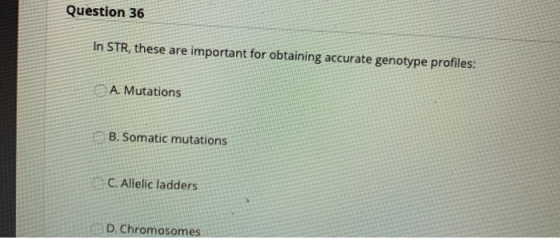 Question 36 In STR, these are important for obtaining accurate genotype profiles: A. Mutations B. Somatic mutations C. Alleli