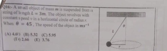 Q16:-A small object of mass m is suspended from it string of le ngth L-3m. The object revolves with constant s peed v in a horizontal circle of radius r. When 8 45, The speed of the object in ms1 (A) 4.6) (B) 5.32 (C) 5.95 (T) 2.66 (E) 3.76