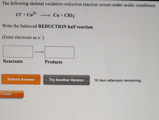 The following skeletal oxidation-reduction reaction occurs under acidic conditions. Cr + Cu2+ - Cu + CIO3- Write the balanced