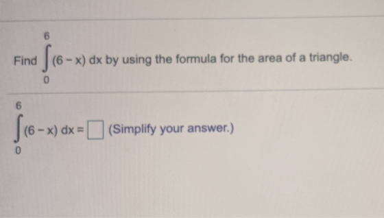 Find (6 - x) dx by using the formula for the area of a triangle. [ 16 - x) dx = (Simplify your answer.) (6- (Simplify your an