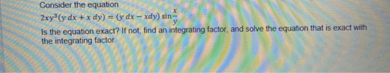 Consider the equation 2xy (y dx + x dy) = (y dx - xdy) sin - Is the equation exact? If not, find an integrating factor, and s
