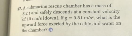 submarine rescue chamber has a mass of 8.2 t and safely descends at a constant velocity of 10 cm/s [down]. If g 9.81 m/s2, wh