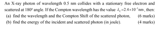 An X-ray photon of wavelength 0.5 nm collides with a stationary free electron and scattered at 180° angle. If the Compton wav