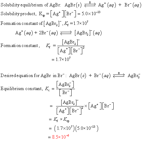 Solubility equilibrium of AgBr AgBr(s)g (a)+ Br(aq) Solubility product, KAg Br5.0x105 Formation constant of[ AgBeT.Kf1.7×10, Form ati on constant, Ki - [Ag.][Br] - 1.7x107 Desiredequation for AgBr in Br: AgBr(s) Br(a)AgB LAges] AgBr Br Equilibrium constant, K. - AgBr 1.7x10)5.0x10-13) = 8.5x10-6