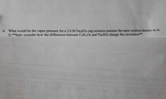 6. What would be the vapor pressure for a 3.0 M Na2SO4 (aq) solution (assume the same solution density as in 5) **hint: consi