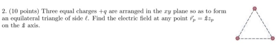 2. (10 points) Three equal charges +q are arranged in the ay plane so as to form an equilateral triangle of side 1. Find the electric field at any point rp = z on the 2 axis