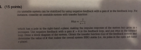 . (15 points) An unstable system can be stabilized by using negative feedback with a gain K in the feedback loop. For instanc