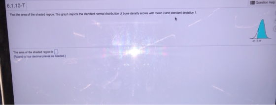 Question Help 6.1.10-T scores with mean 0 and standard devietion 1 Find the area of the shaded reglion. The graph depicts the standard normai distrbution of bone density The area of the shaded region is (Round to four deimal places as needed.)