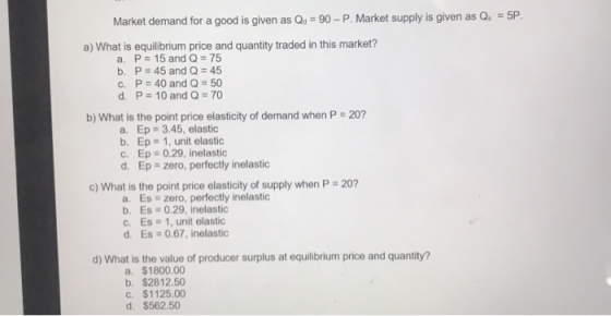 Market demand for a good is given as Qd = 90 - P. Market supply is given as Q. = 5P. a) What is equilibrium price and quantit