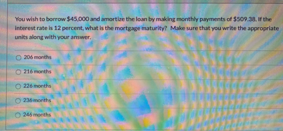 You wish to borrow $45,000 and amortize the loan by making monthly payments of $509.38. If the interest rate is 12 percent, w