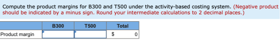 Compute the product margins for B300 and T500 under the activity-based costing system. (Negative product should be indicated