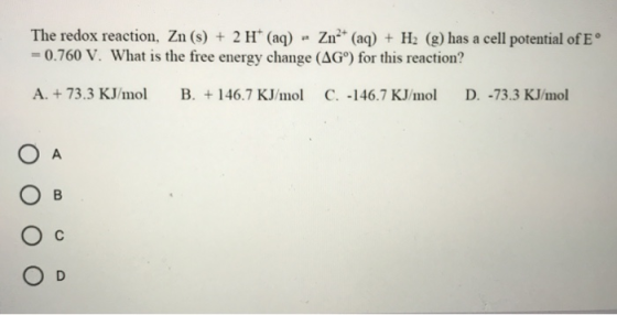 The redox reaction, Zn(s) + 2 H+ (aq) Zn²+ (aq) + H2 (g) has a cell potential of E° = 0.760 V. What is the free energy change