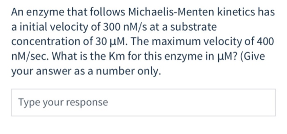 An enzyme that follows Michaelis-Menten kinetics has a initial velocity of 300 nM/s at a substrate concentration of 30 uM. Th