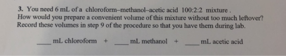3. You need 6 mL of a chloroform-methanol-acetic acid 100:2:2 mixture How would you prepare a convenient volume of this mixture without too much leftover? Record these volumes in step 9 of the procedure so that you have them during lab. mL chloroform+ mL methanol + mL acetic acid
