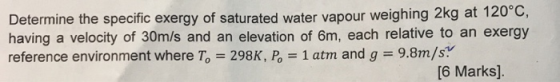 Determine the specific exergy of saturated water vapour weighing 2kg at 120°C, having a velocity of 30m/s and an elevation of