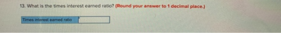 13. What is the times interest earned ratio? (Round your answer to 1 decimal place.) Times interest eamed rato