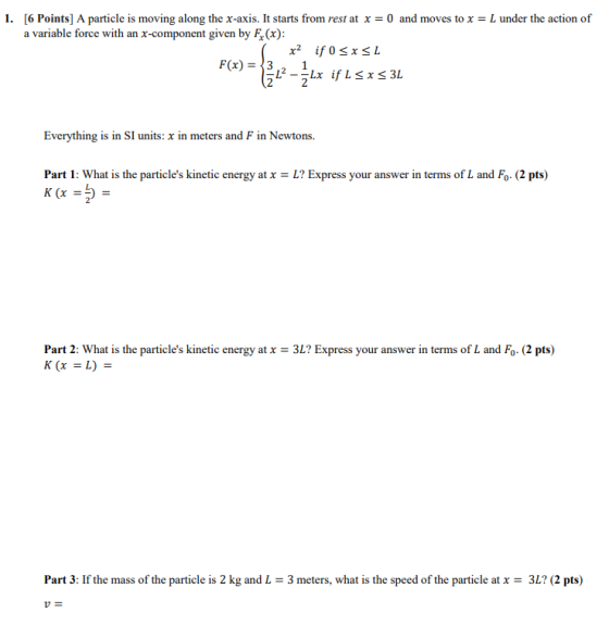 1. [6 Points] A particle is moving along the x-axis. It starts from rest at x = 0 and moves to x = L under the action of a va