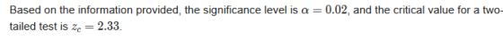 Based on the information provided, the significance level is a = 0.02, and the critical value for a two- tailed test is 2c 2.