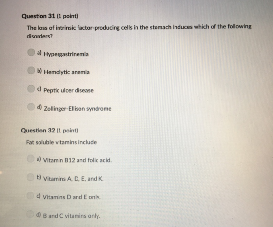 Question 31 (1 point) The loss of intrinsic factor-producing cells in the stomach induces which of the following disorders? a