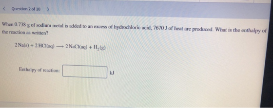 < Question 2 of 10 > When 0.738 g of sodium metal is added to an excess of hydrochloric acid, 7670J of heat are produced. Wha