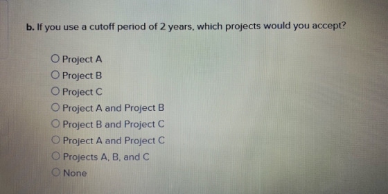 b. If you use a cutoff period of 2 years, which projects would you accept? O Project A O Project B O Project C O Project A an