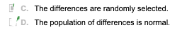 C. The differences are randomly selected. LD. The population of differences is normal.